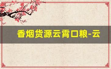 香烟货源云霄口粮-云霄香烟家庭口粮
