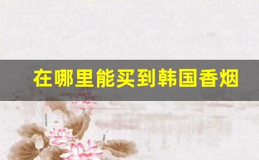 在哪里能买到韩国香烟-韩国20元左右的香烟