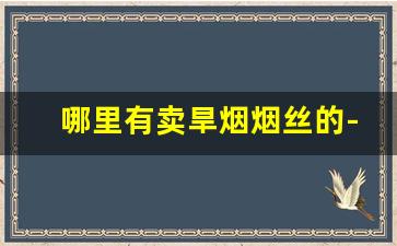 哪里有卖旱烟烟丝的-什么地方能买到香烟烟丝