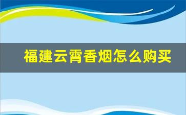 福建云霄香烟怎么购买-福建云霄香烟怎么样好抽吗