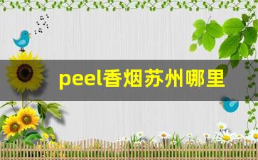 peel香烟苏州哪里有卖-peel香烟哪个地区有卖的