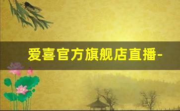 爱喜官方旗舰店直播-爱喜官方旗舰店正品礼盒