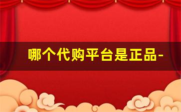 哪个代购平台是正品-官网代购真的能便宜吗