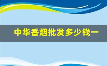 中华香烟批发多少钱一包-中华香烟的型号和价格