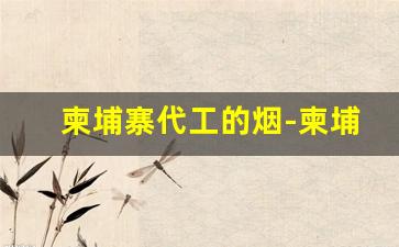 柬埔寨代工的烟-柬埔寨代工香烟品质怎么样