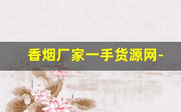香烟厂家一手货源网-烟工厂直营批发