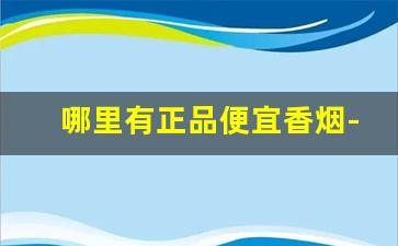 哪里有正品便宜香烟-什么地方能买到正规香烟