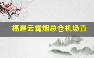 福建云霄烟总仓机场直供-云霄15号仓都有什么