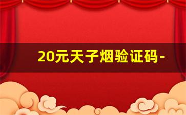 20元天子烟验证码-为什么天子香烟没有验证码了