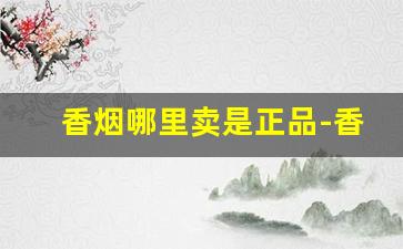香烟哪里卖是正品-香烟一般在哪卖