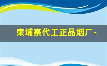 柬埔寨代工正品烟厂-柬埔寨代加工的香烟好不好抽