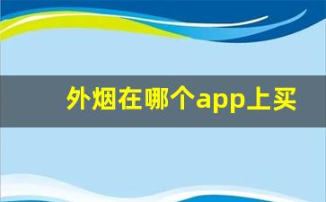 外烟在哪个app上买-进口烟在哪个平台比较多