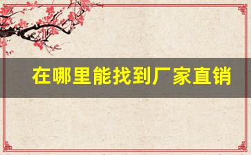 在哪里能找到厂家直销货-工厂直销批发联系号码