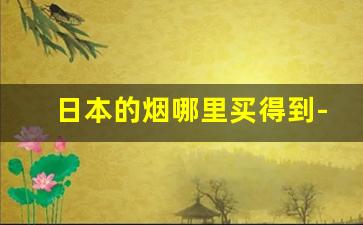日本的烟哪里买得到-日本的烟最便宜的多少钱