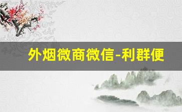外烟微商微信-利群便宜微商