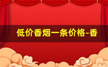 低价香烟一条价格-香烟一条价格1000以内