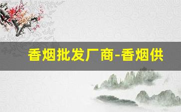 香烟批发厂商-香烟供货商价格