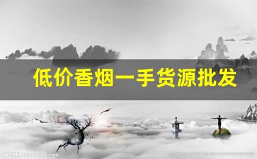 低价香烟一手货源批发-批发烟在哪里批发最新优惠