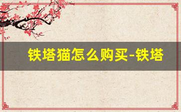 铁塔猫怎么购买-铁塔猫国内买得到吗