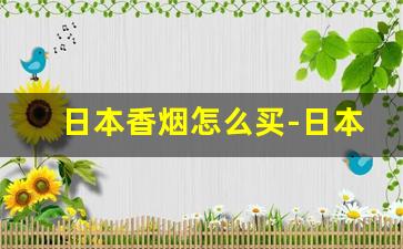 日本香烟怎么买-日本香烟排名及价格表