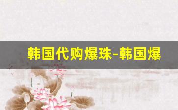 韩国代购爆珠-韩国爆珠30元一包