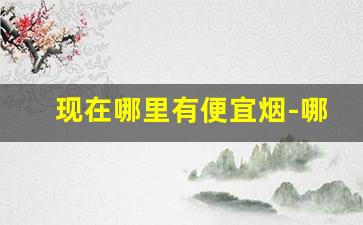 现在哪里有便宜烟-哪里买价格实惠的烟
