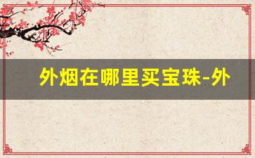 外烟在哪里买宝珠-外烟一般在什么店买