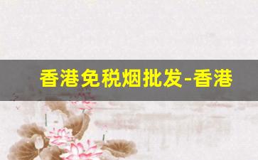 香港免税烟批发-香港免税店烟最便宜多少钱