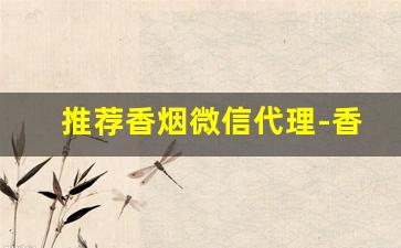 推荐香烟微信代理-香烟可以代销吗