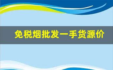 免税烟批发一手货源价格表-便宜高档烟批发