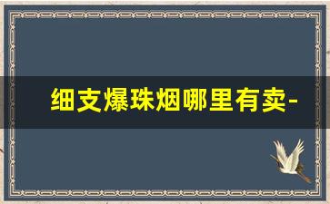 细支爆珠烟哪里有卖-爆珠细烟价格一览表