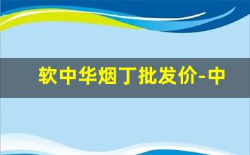 软中华烟丁批发价-中华烟的价钱2025