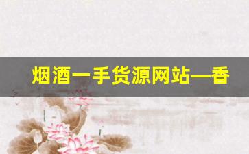 烟酒一手货源网站—香烟批发厂家联系方式-烟酒超市批发烟