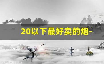 20以下最好卖的烟-目前市场最便宜的烟