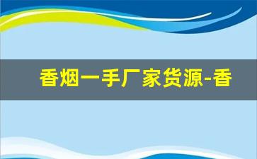 香烟一手厂家货源-香烟批发省钱方法
